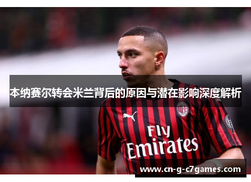 本纳赛尔转会米兰背后的原因与潜在影响深度解析