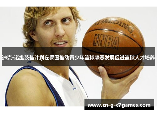 迪克·诺维茨基计划在德国推动青少年篮球联赛发展促进篮球人才培养